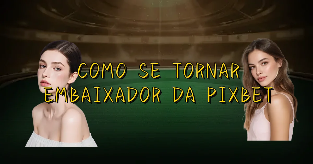 Como Se Tornar Embaixador Da Pixbet Oficial