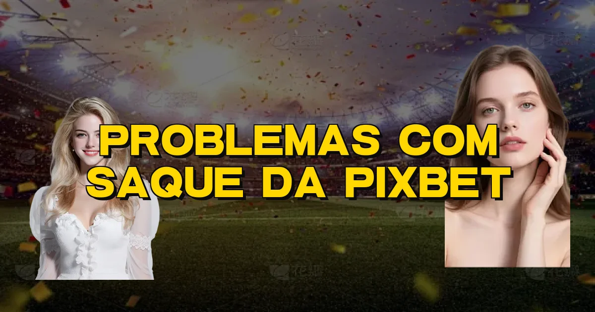 Problemas Com Saque Da Pixbet Oficial