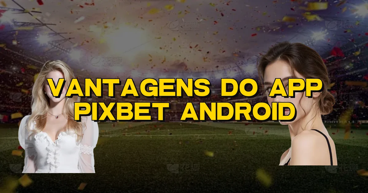 Vantagens Do App Pixbet Android Oficial